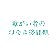 障がい者の親なき後問題