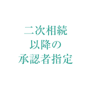 二次相続以降の承認者指定